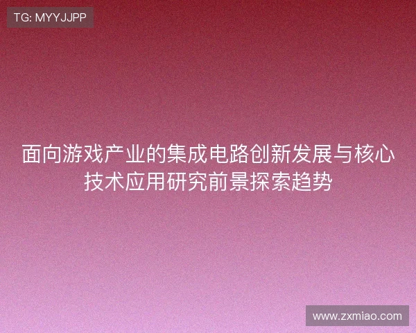 面向游戏产业的集成电路创新发展与核心技术应用研究前景探索趋势 面向游戏产业的集成电路创新发展与核心技术应用研究前景探索趋势